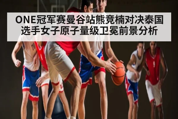 ONE冠军赛曼谷站熊竞楠对决泰国选手女子原子量级卫冕前景分析