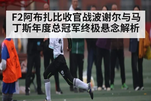 F2阿布扎比收官战波谢尔与马丁斯年度总冠军终极悬念解析